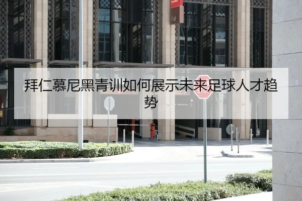 拜仁慕尼黑青训如何展示未来足球人才趋势