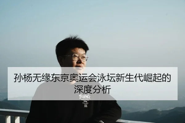 孙杨无缘东京奥运会泳坛新生代崛起的深度分析
