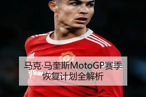 马克·马奎斯MotoGP赛季恢复计划全解析