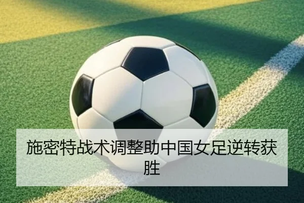施密特战术调整助中国女足逆转获胜