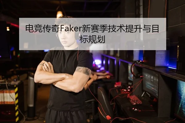 电竞传奇Faker新赛季技术提升与目标规划