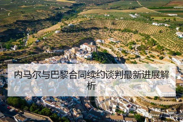 内马尔与巴黎合同续约谈判最新进展解析